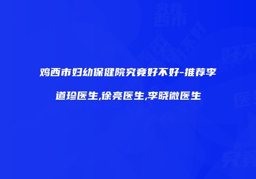 鸡西市妇幼保健院究竟好不好-推荐李道珍医生,徐亮医生,李晓微医生