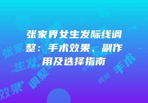 张家界女生发际线调整：手术效果、副作用及选择指南