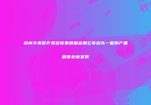 赣州华美医疗美容收费明细近期公布抢先一看附产黑眼圈去除案例