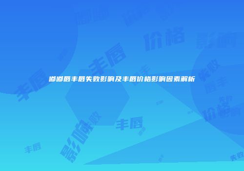 嘟嘟唇丰唇失败影响及丰唇价格影响因素解析