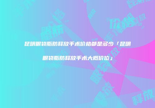 昆明眼袋脂肪释放手术价格都是多少「昆明眼袋脂肪释放手术大概价位」