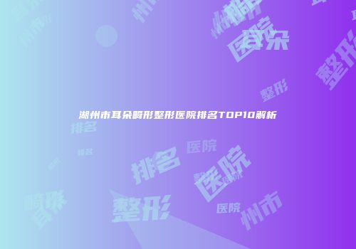 湖州市耳朵畸形整形医院排名TOP10解析