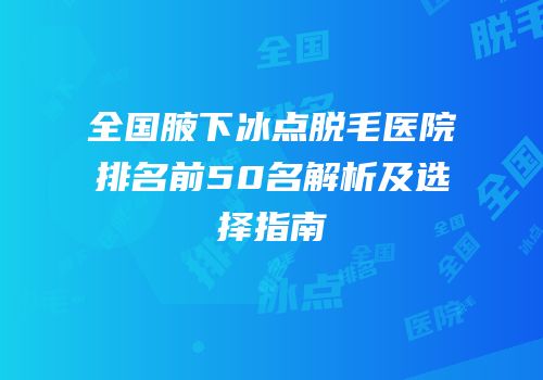 全国腋下冰点脱毛医院排名前50名解析及选择指南