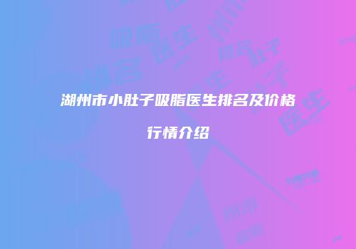 湖州市小肚子吸脂医生排名及价格行情介绍