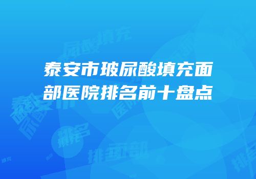 泰安市玻尿酸填充面部医院排名前十盘点