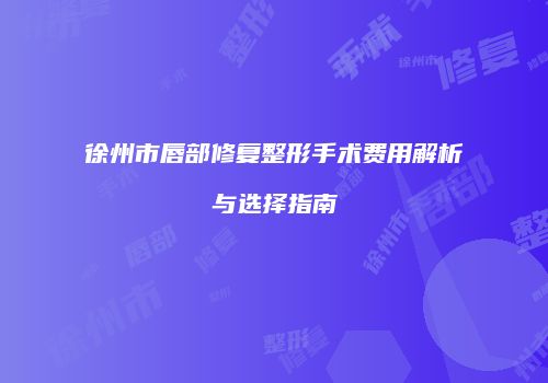 徐州市唇部修复整形手术费用解析与选择指南