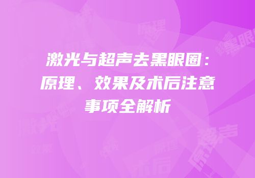激光与超声去黑眼圈：原理、效果及术后注意事项全解析