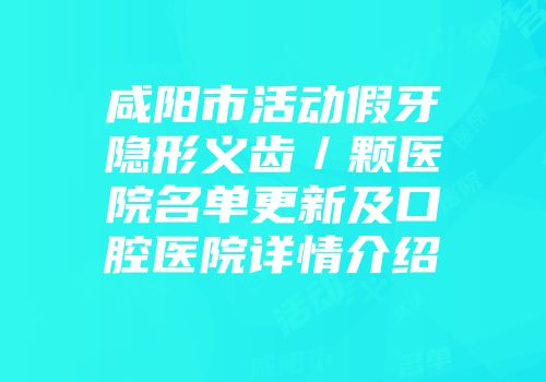 咸阳市活动假牙隐形义齿／颗医院名单更新及口腔医院详情介绍