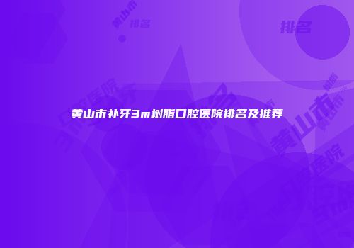 黄山市补牙3m树脂口腔医院排名及推荐