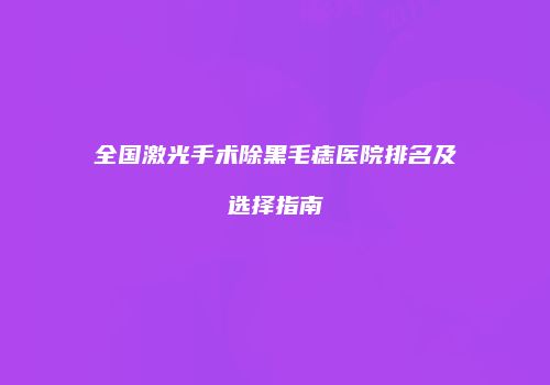 全国激光手术除黑毛痣医院排名及选择指南