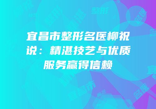 宜昌市整形名医柳祝说：精湛技艺与优质服务赢得信赖