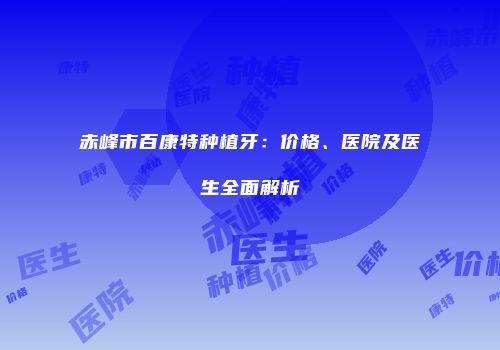 赤峰市百康特种植牙：价格、医院及医生全面解析
