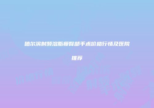 哈尔滨射频溶脂瘦臀部手术价格行情及医院推荐