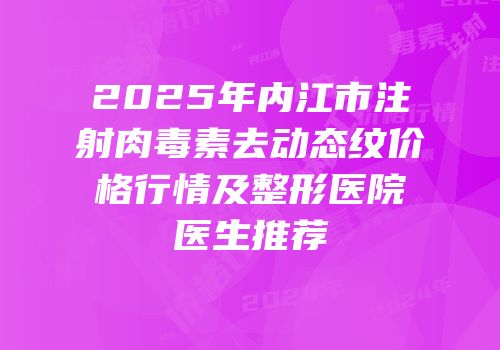 2025年内江市注射肉毒素去动态纹价格行情及整形医院医生推荐
