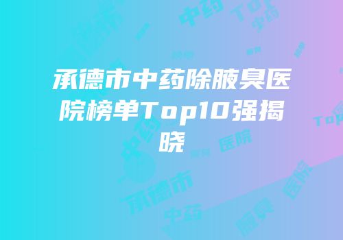 承德市中药除腋臭医院榜单Top10强揭晓