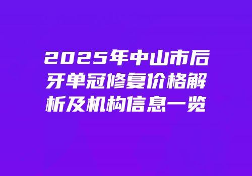 2025年中山市后牙单冠修复价格解析及机构信息一览