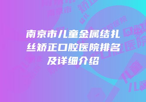 南京市儿童金属结扎丝矫正口腔医院排名及详细介绍