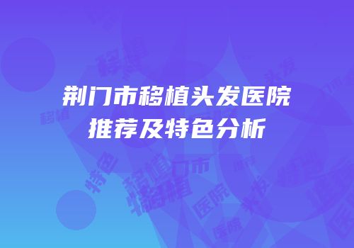 荆门市移植头发医院推荐及特色分析
