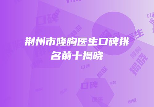 荆州市隆胸医生口碑排名前十揭晓