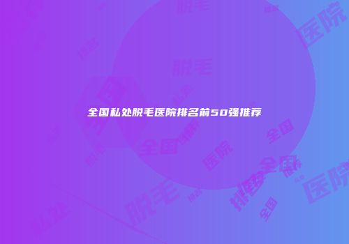 全国私处脱毛医院排名前50强推荐