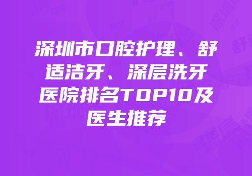 深圳市口腔护理、舒适洁牙、深层洗牙医院排名TOP10及医生推荐