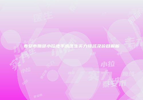 泰安市腹部小拉皮手术医生实力排名及价目解析