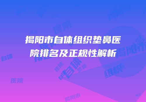 揭阳市自体组织垫鼻医院排名及正规性解析