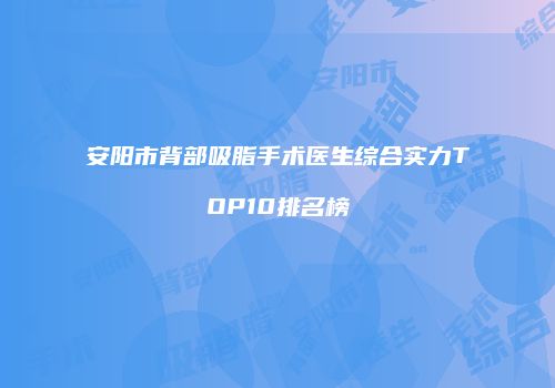 安阳市背部吸脂手术医生综合实力TOP10排名榜