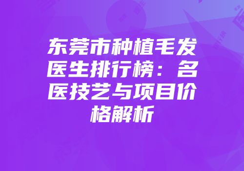 东莞市种植毛发医生排行榜：名医技艺与项目价格解析