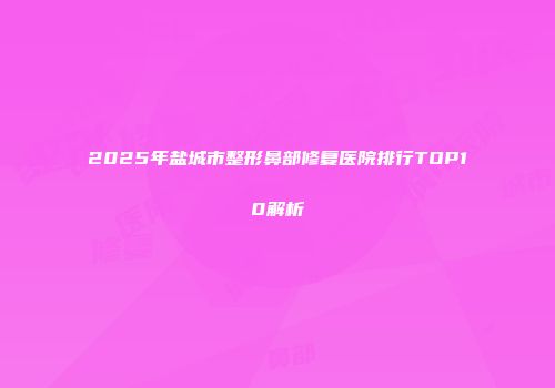 2025年盐城市整形鼻部修复医院排行TOP10解析