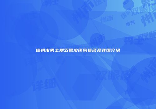 锦州市男士割双眼皮医院排名及详细介绍