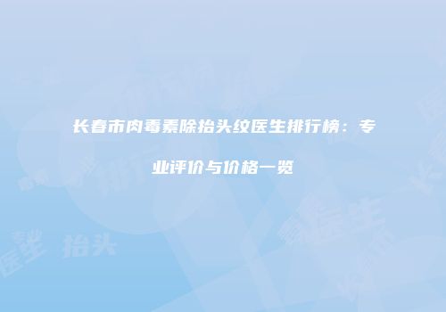 长春市肉毒素除抬头纹医生排行榜：专业评价与价格一览