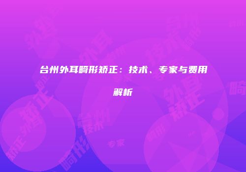 台州外耳畸形矫正：技术、专家与费用解析