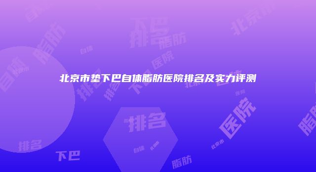 北京市垫下巴自体脂肪医院排名及实力评测