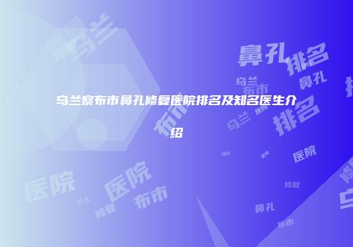 乌兰察布市鼻孔修复医院排名及知名医生介绍