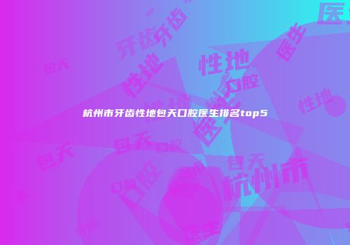 杭州市牙齿性地包天口腔医生排名top5