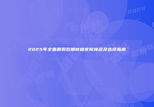 2025年全国唇裂后期修复医院排名及选择指南