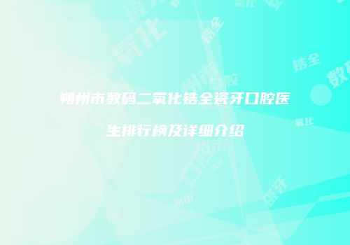 朔州市数码二氧化锆全瓷牙口腔医生排行榜及详细介绍