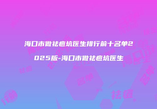 海口市做祛痘坑医生排行前十名单2025版-海口市做祛痘坑医生