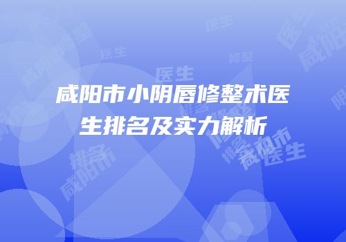 咸阳市小阴唇修整术医生排名及实力解析