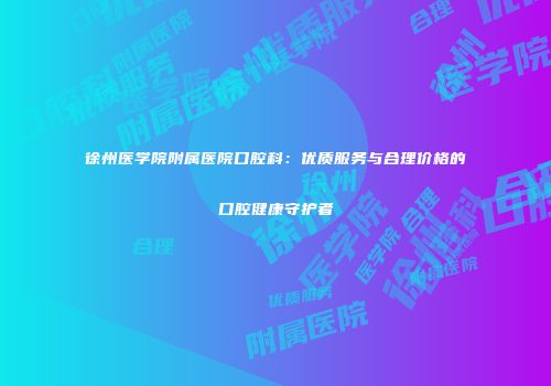 徐州医学院附属医院口腔科：优质服务与合理价格的口腔健康守护者