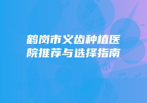 鹤岗市义齿种植医院推荐与选择指南