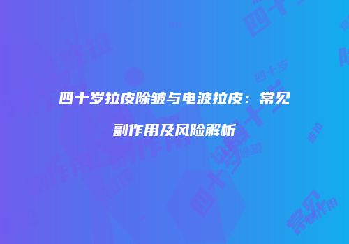四十岁拉皮除皱与电波拉皮：常见副作用及风险解析