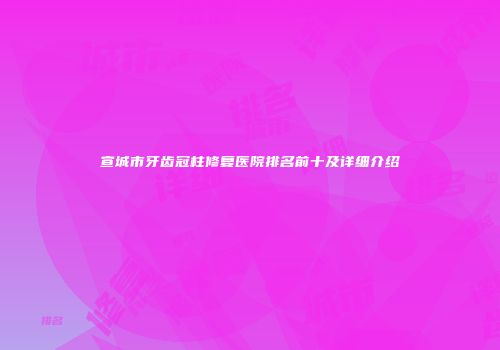宣城市牙齿冠柱修复医院排名前十及详细介绍