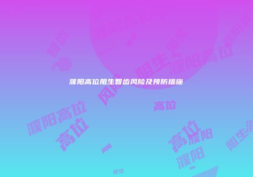 濮阳高位阻生智齿风险及预防措施