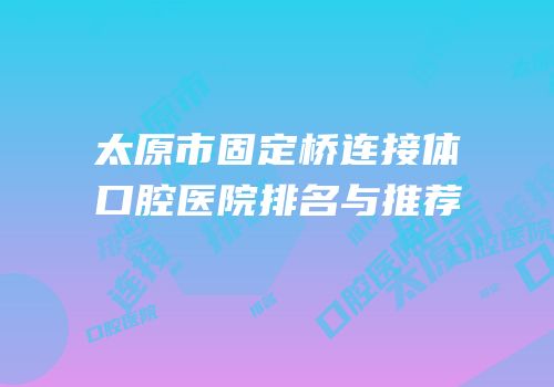 太原市固定桥连接体口腔医院排名与推荐