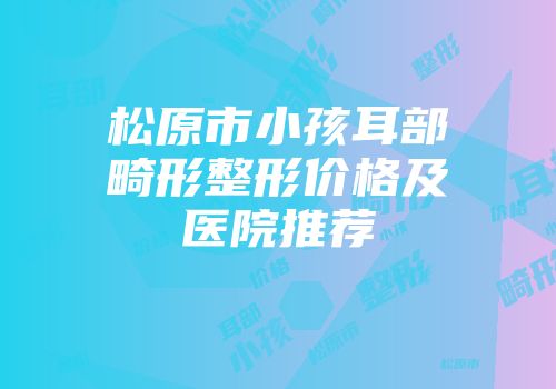 松原市小孩耳部畸形整形价格及医院推荐
