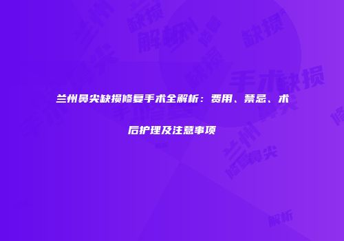 兰州鼻尖缺损修复手术全解析：费用、禁忌、术后护理及注意事项