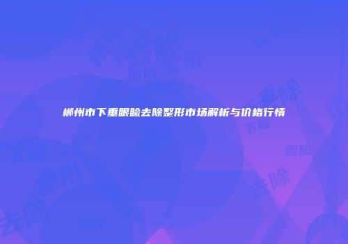 郴州市下垂眼睑去除整形市场解析与价格行情