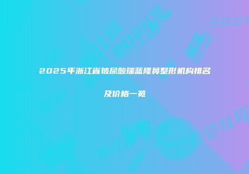 2025年浙江省玻尿酸瑞蓝隆鼻整形机构排名及价格一览
